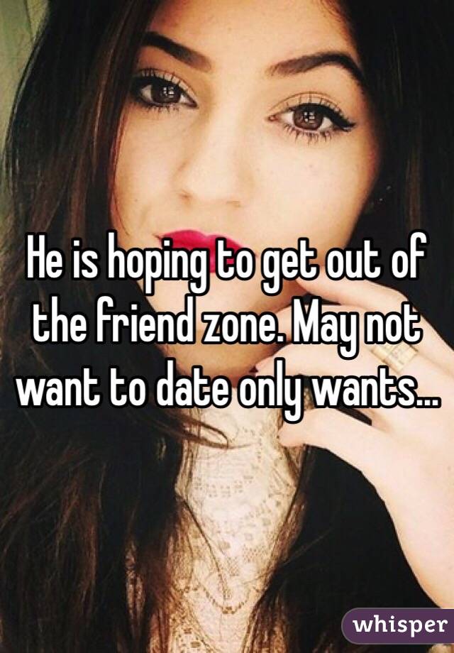 He is hoping to get out of the friend zone. May not want to date only wants...