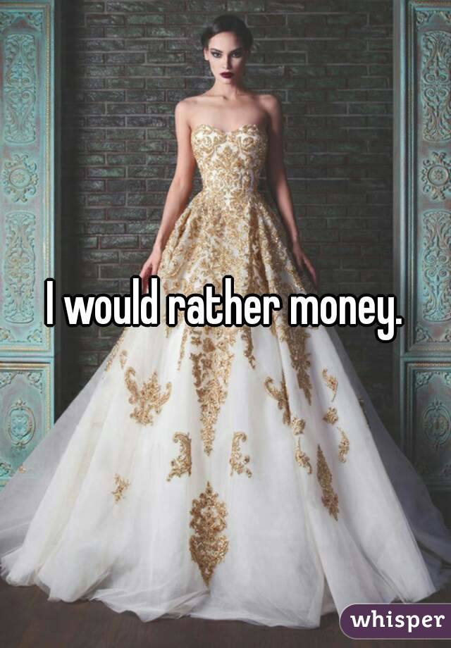 I would rather money.