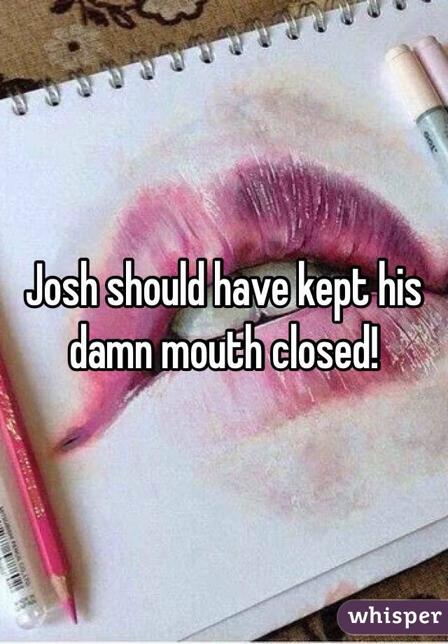 Josh should have kept his damn mouth closed!