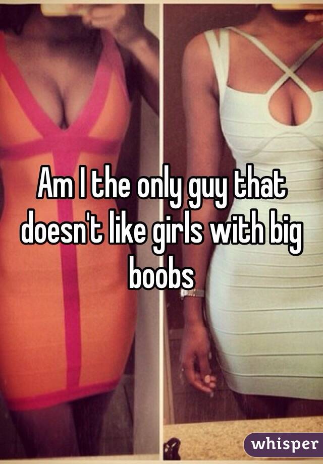 Am I the only guy that doesn't like girls with big boobs 
