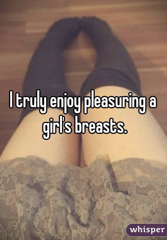 I truly enjoy pleasuring a girl's breasts.