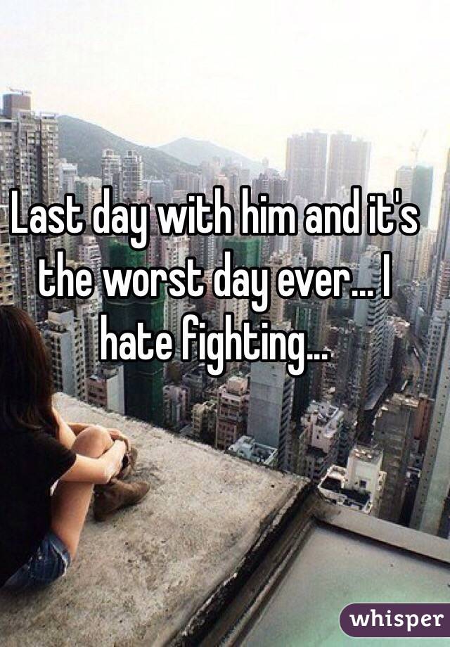 Last day with him and it's the worst day ever... I hate fighting...