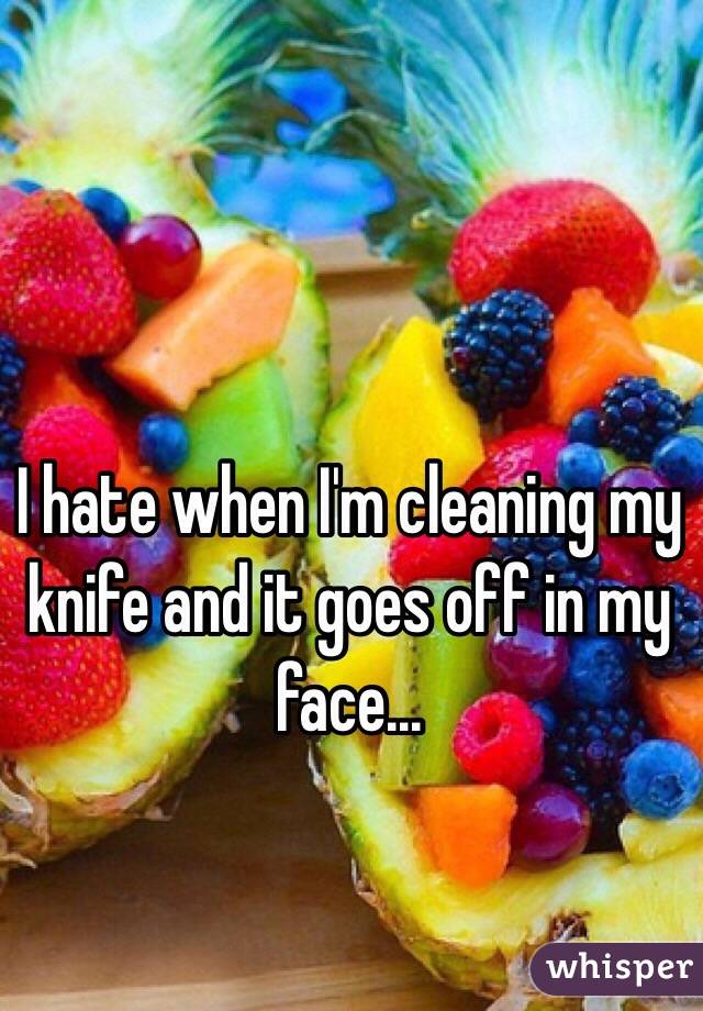 I hate when I'm cleaning my knife and it goes off in my face...