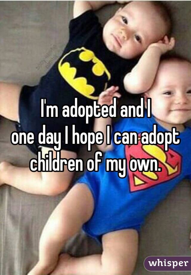 I'm adopted and I
 one day I hope I can adopt children of my own. 