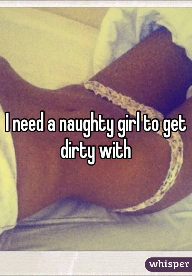 I need a naughty girl to get dirty with