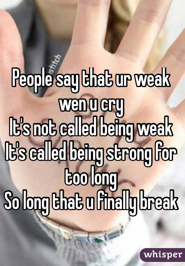 People say that ur weak wen u cry 
It's not called being weak
It's called being strong for too long
So long that u finally break
