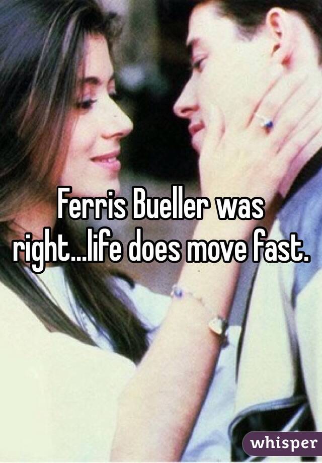 Ferris Bueller was right...life does move fast.