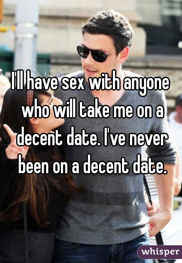 I'll have sex with anyone who will take me on a decent date. I've never been on a decent date.