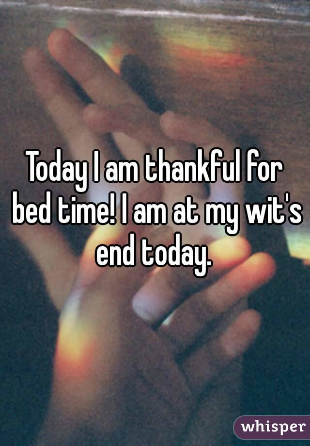 Today I am thankful for bed time! I am at my wit's end today. 