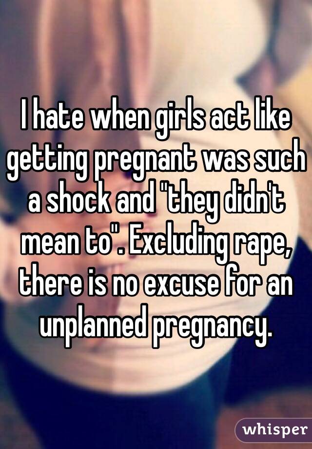 I hate when girls act like getting pregnant was such a shock and "they didn't mean to". Excluding rape, there is no excuse for an unplanned pregnancy. 