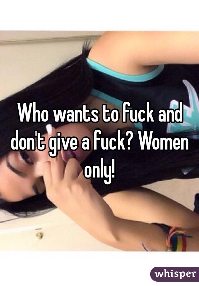 Who wants to fuck and don't give a fuck? Women only!