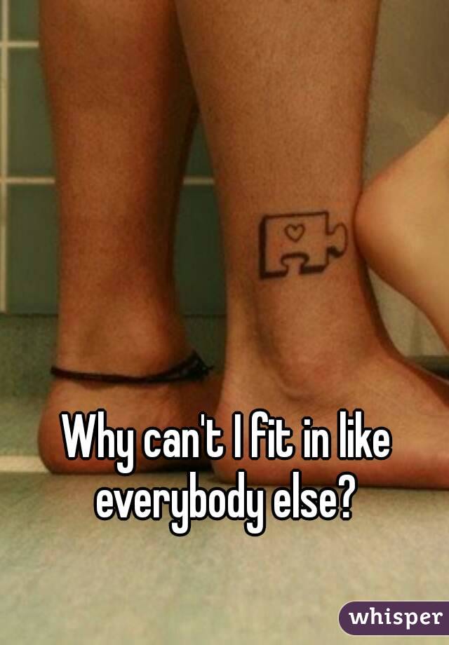 Why can't I fit in like everybody else? 