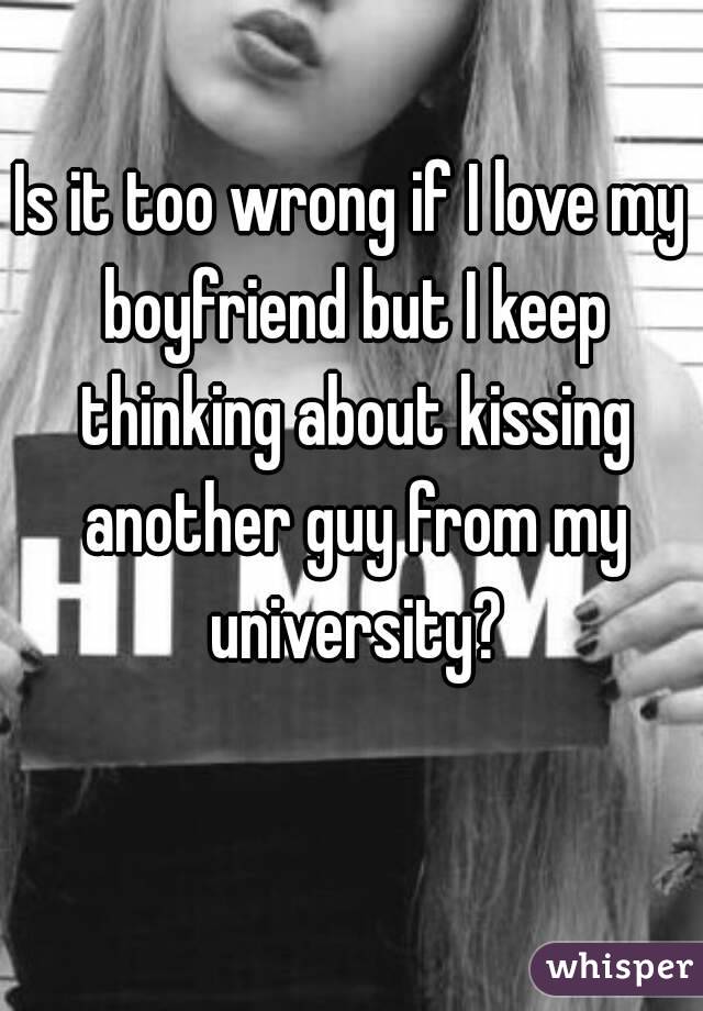 Is it too wrong if I love my boyfriend but I keep thinking about kissing another guy from my university?