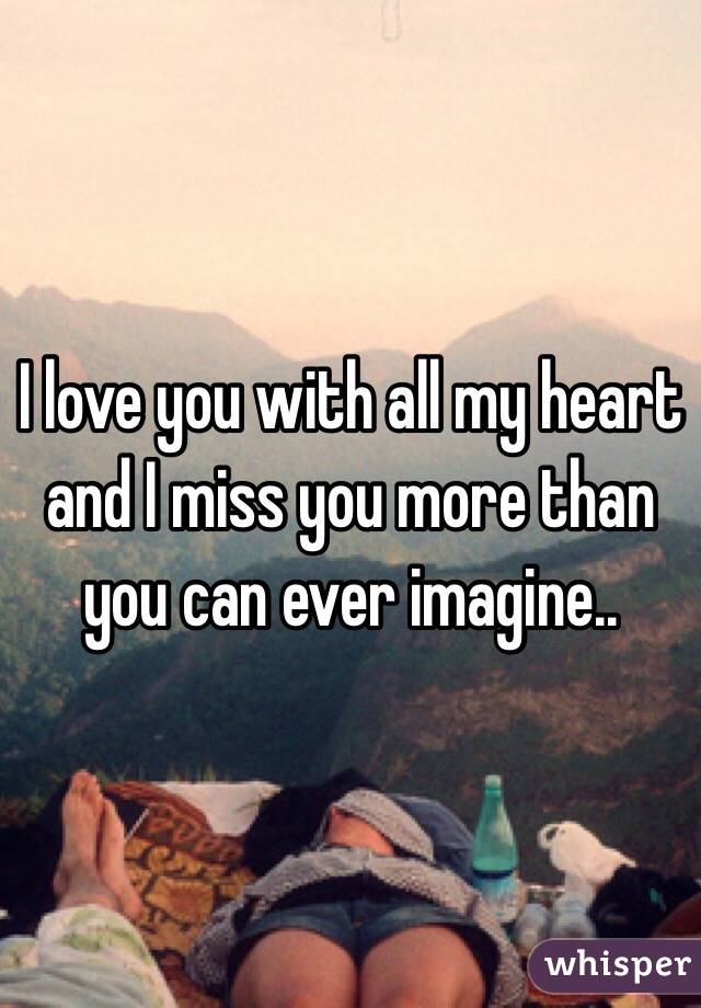 I love you with all my heart and I miss you more than you can ever imagine..