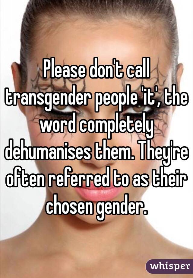 Please don't call transgender people 'it', the word completely dehumanises them. They're often referred to as their chosen gender. 