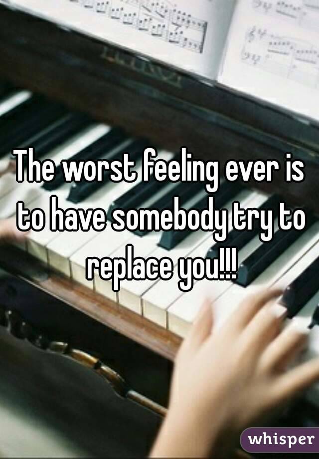 The worst feeling ever is to have somebody try to replace you!!!