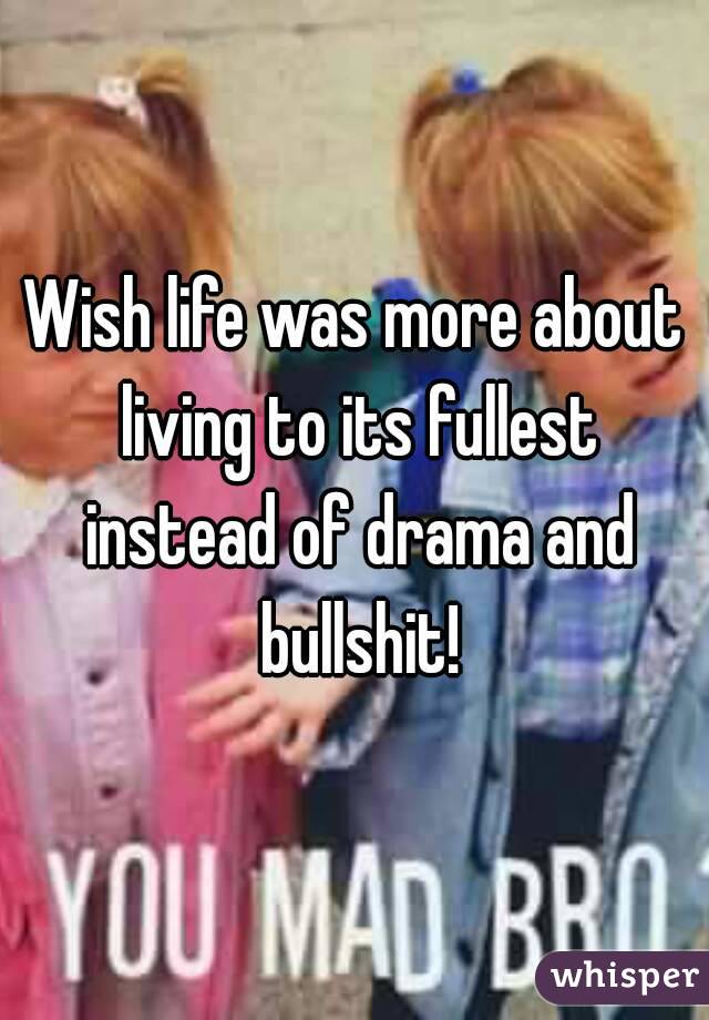 Wish life was more about living to its fullest instead of drama and bullshit!