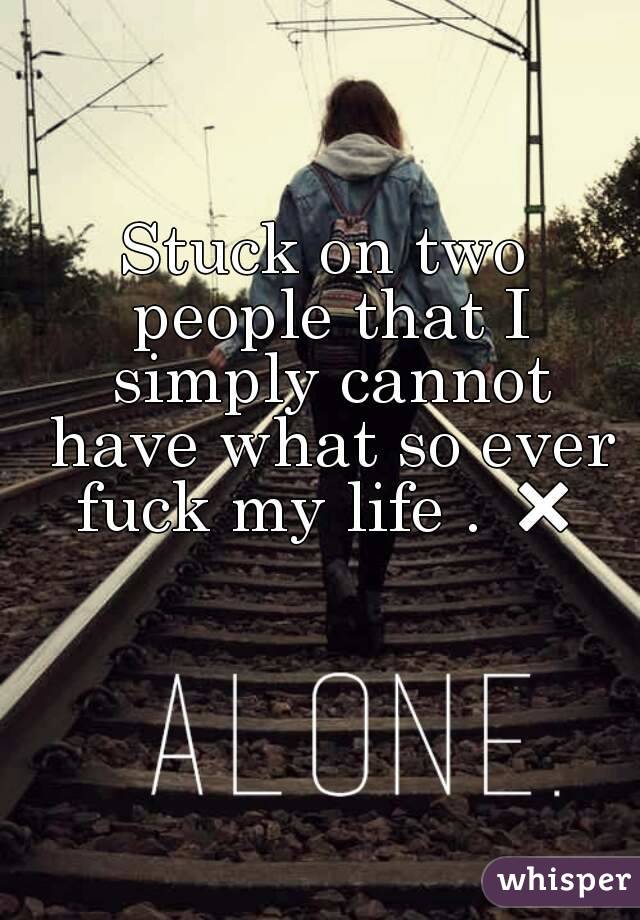 Stuck on two people that I simply cannot have what so ever fuck my life . ❌