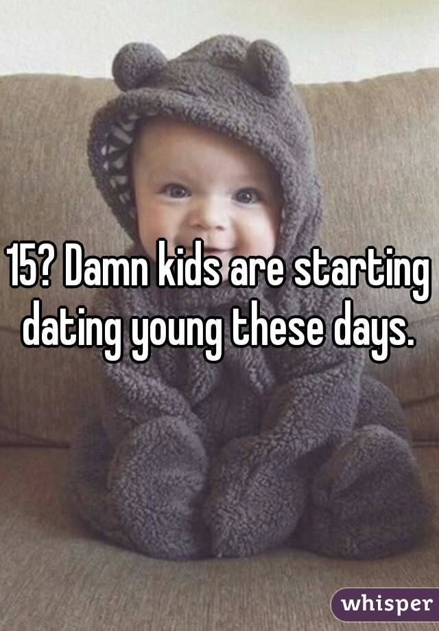 15? Damn kids are starting dating young these days. 