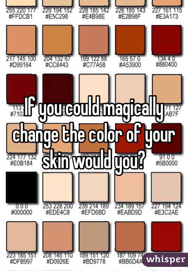 If you could magically change the color of your skin would you?