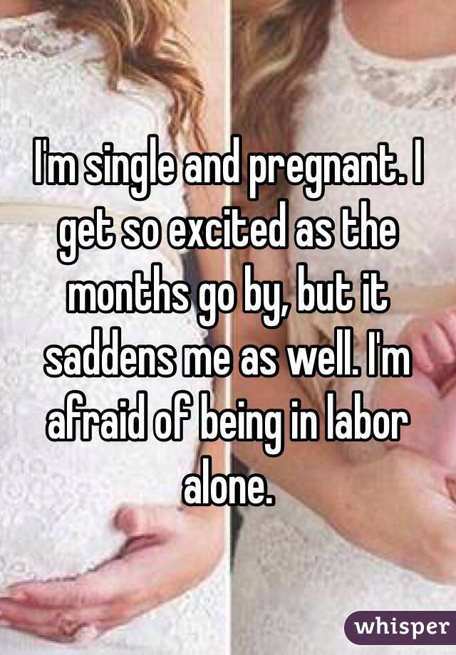 I'm single and pregnant. I get so excited as the months go by, but it saddens me as well. I'm afraid of being in labor alone. 