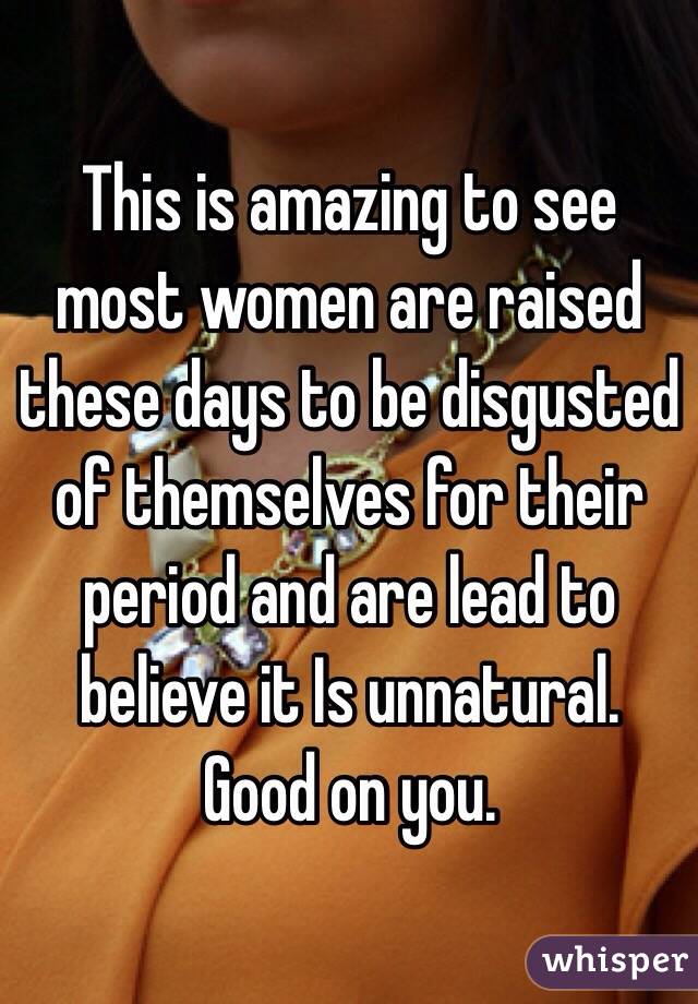 This is amazing to see most women are raised these days to be disgusted of themselves for their period and are lead to believe it Is unnatural. Good on you.  