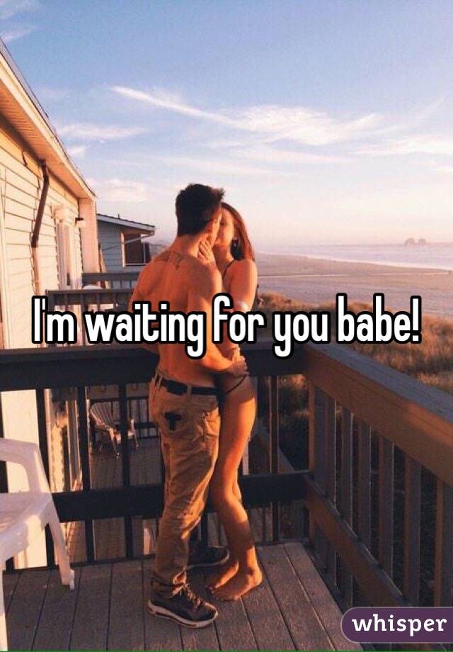 I'm waiting for you babe!