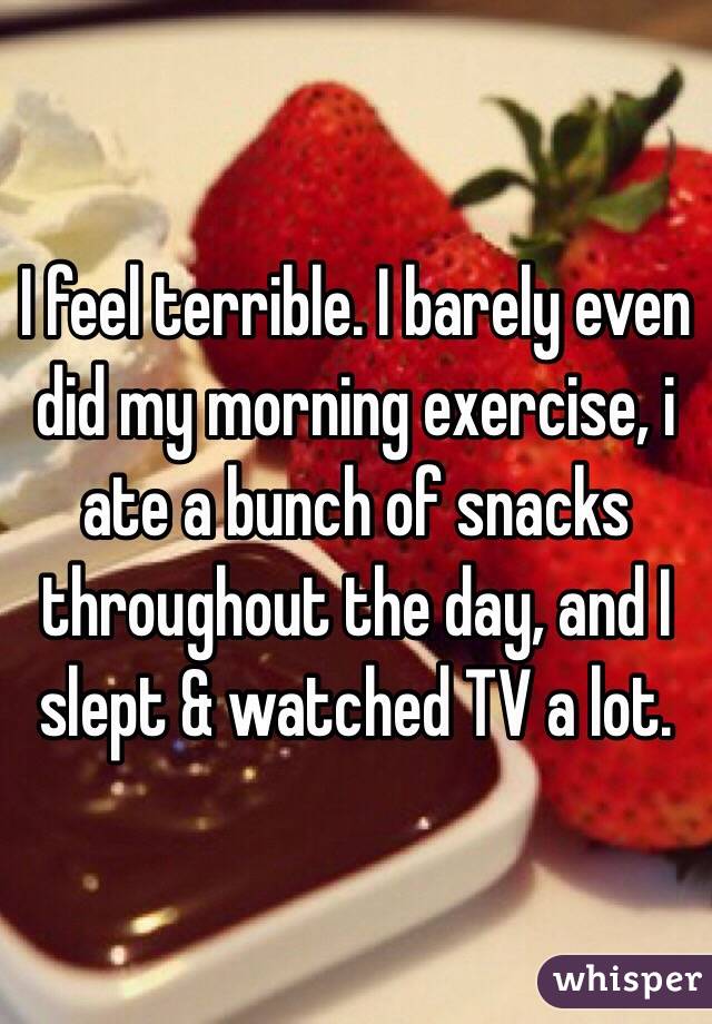 I feel terrible. I barely even did my morning exercise, i ate a bunch of snacks throughout the day, and I slept & watched TV a lot. 