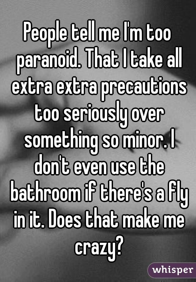 People tell me I'm too paranoid. That I take all extra extra precautions too seriously over something so minor. I don't even use the bathroom if there's a fly in it. Does that make me crazy?