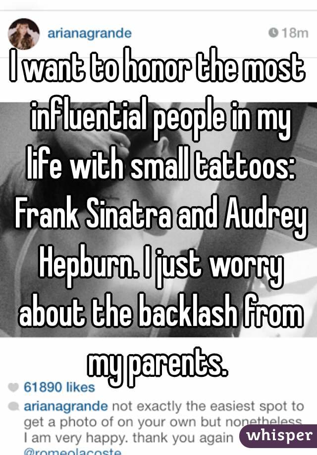 I want to honor the most influential people in my life with small tattoos: Frank Sinatra and Audrey Hepburn. I just worry about the backlash from my parents. 