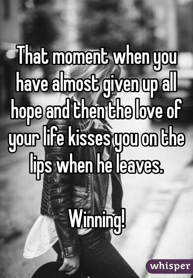 That moment when you have almost given up all hope and then the love of your life kisses you on the lips when he leaves. 

Winning!