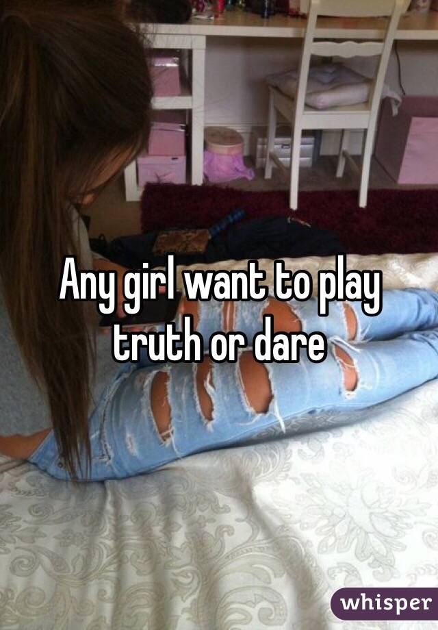 Any girl want to play truth or dare