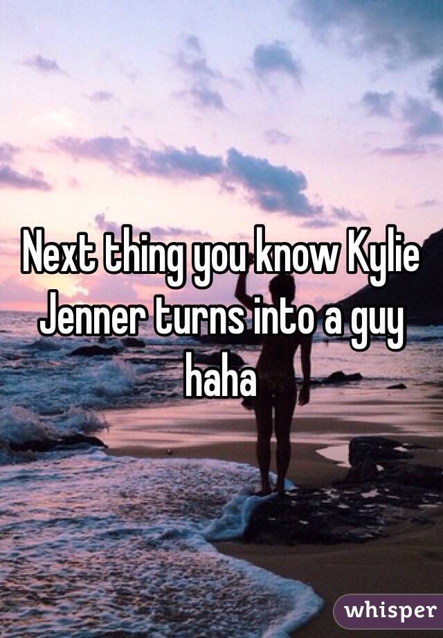 Next thing you know Kylie Jenner turns into a guy haha