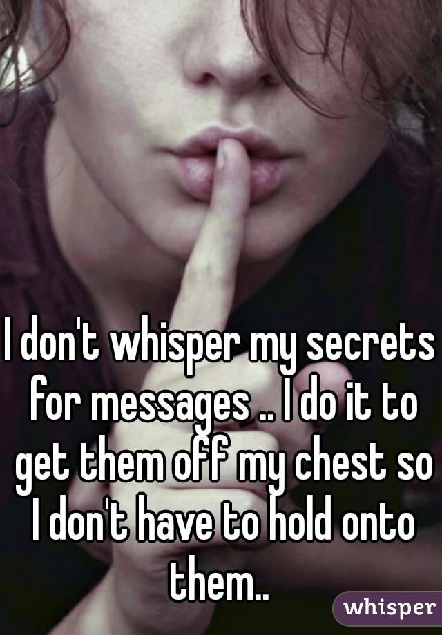 I don't whisper my secrets for messages .. I do it to get them off my chest so I don't have to hold onto them.. 