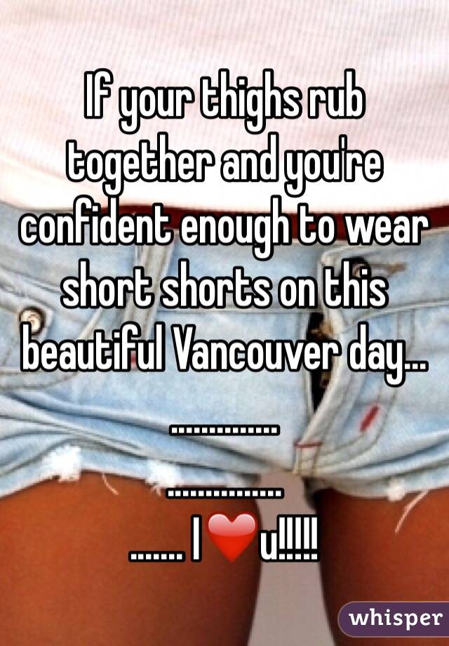 If your thighs rub together and you're confident enough to wear short shorts on this beautiful Vancouver day...
..............
...............
....... I❤️u!!!!!