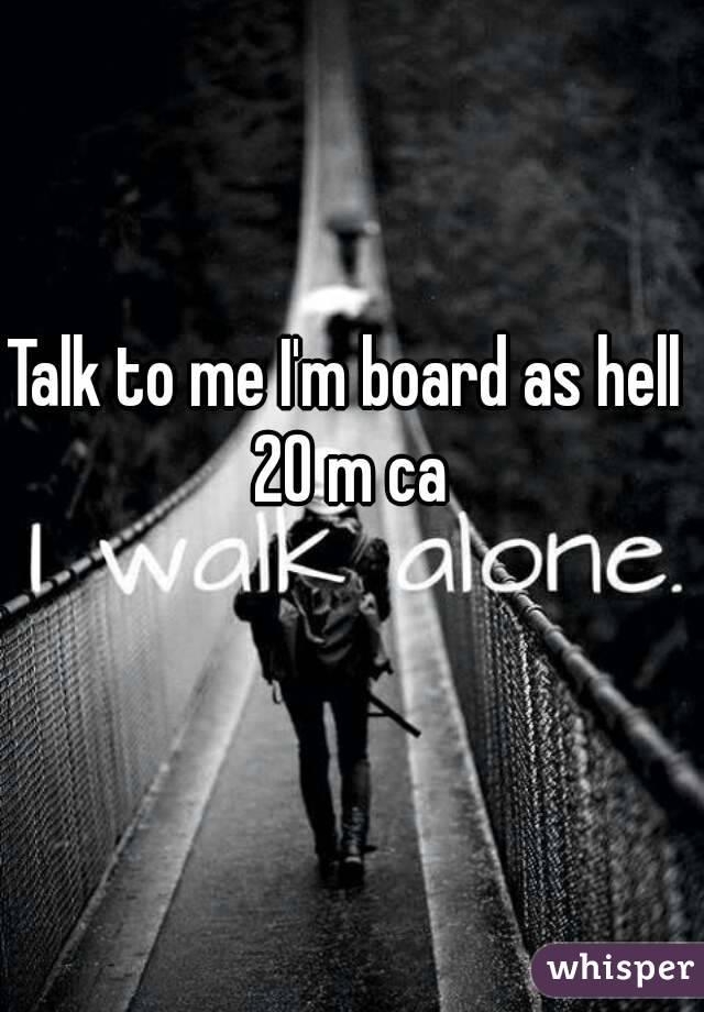 Talk to me I'm board as hell 
20 m ca