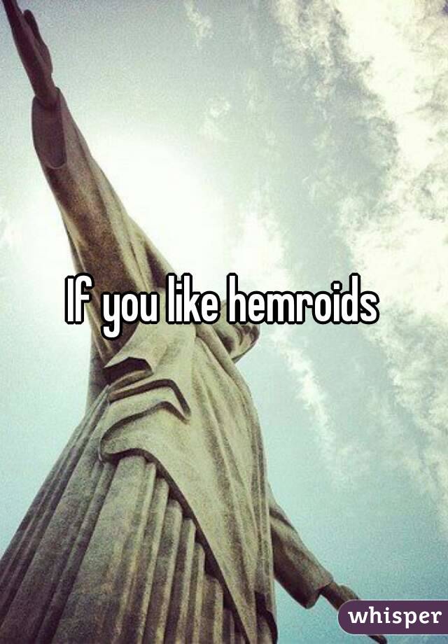 If you like hemroids