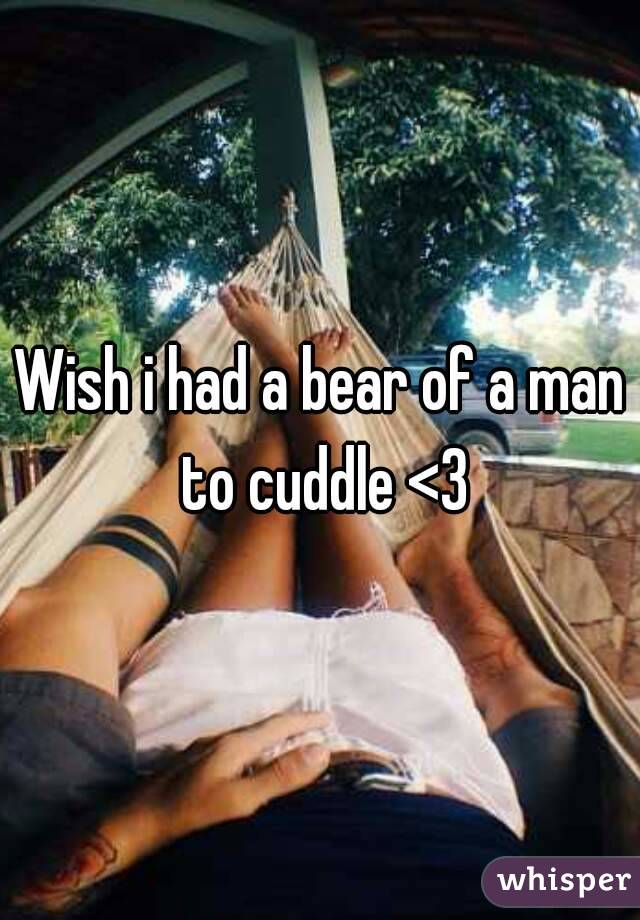 Wish i had a bear of a man to cuddle <3