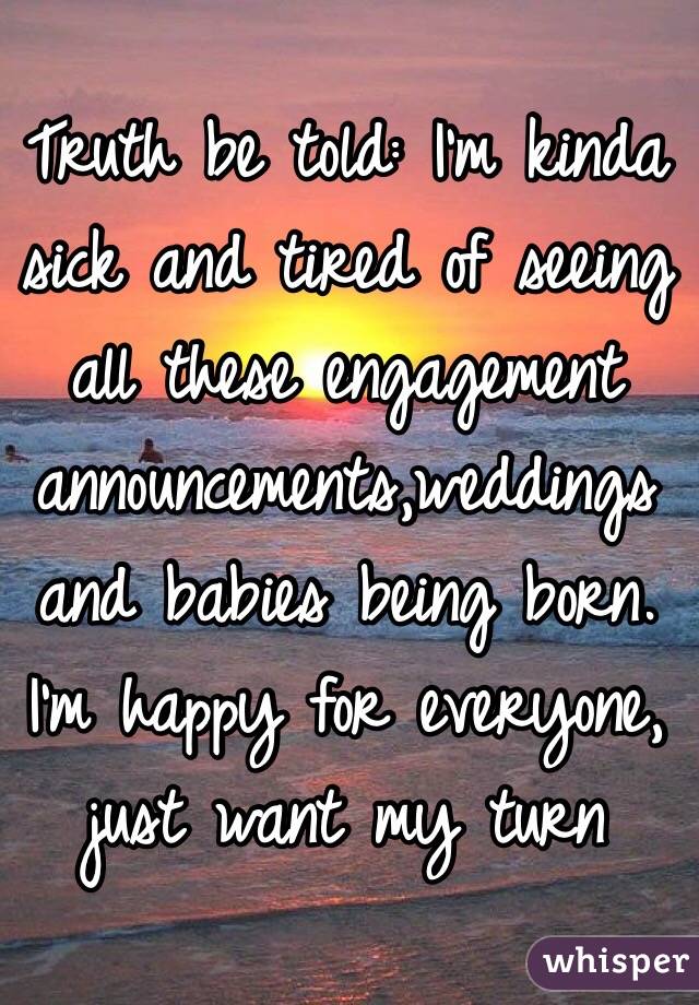 Truth be told: I'm kinda sick and tired of seeing all these engagement announcements,weddings and babies being born. I'm happy for everyone, just want my turn  