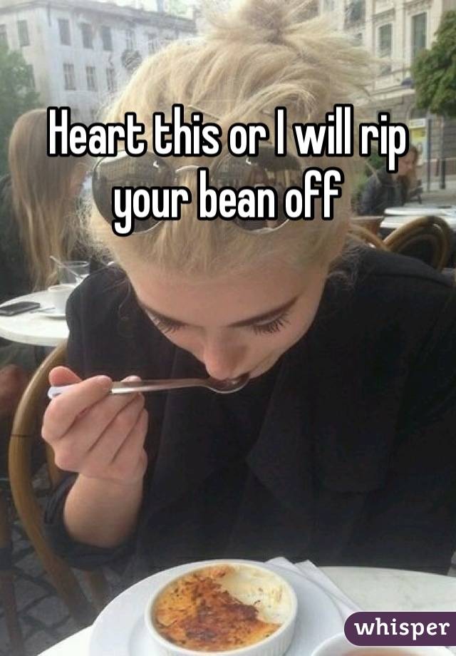 Heart this or I will rip your bean off