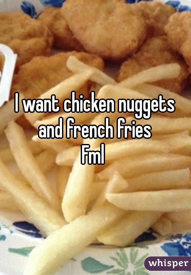 I want chicken nuggets and french fries 
Fml 