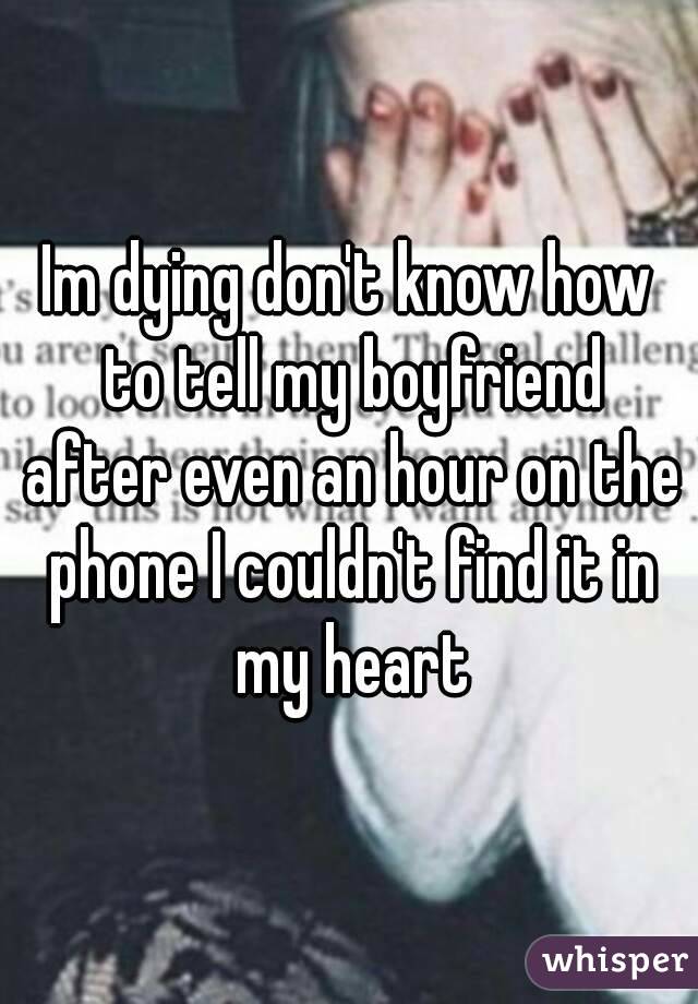 Im dying don't know how to tell my boyfriend after even an hour on the phone I couldn't find it in my heart