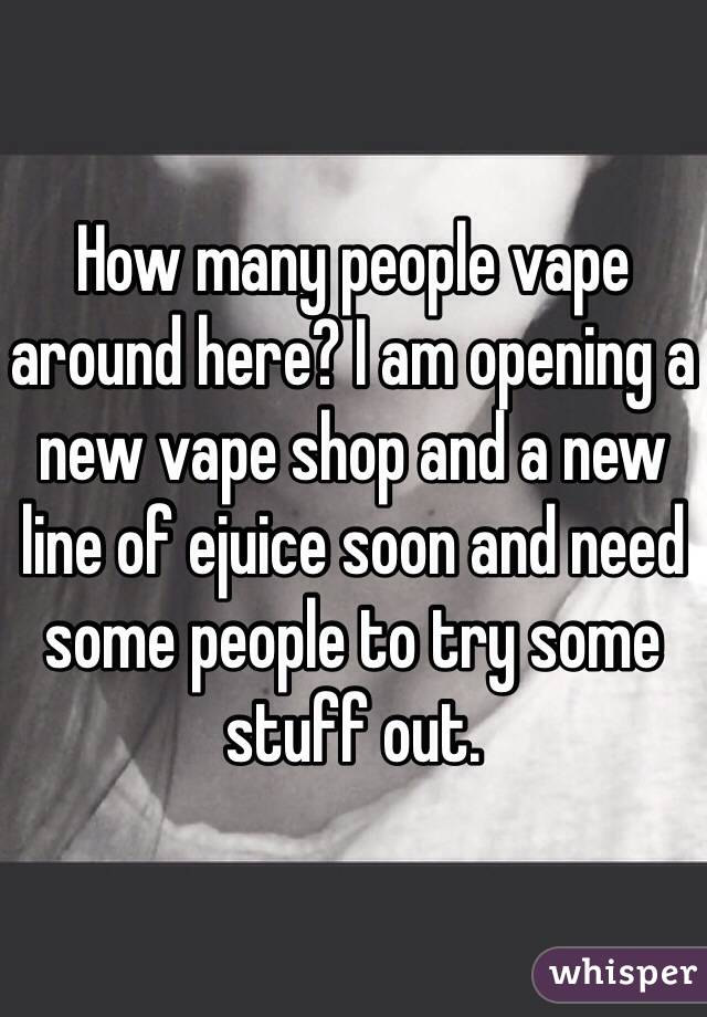 How many people vape around here? I am opening a new vape shop and a new line of ejuice soon and need some people to try some stuff out. 