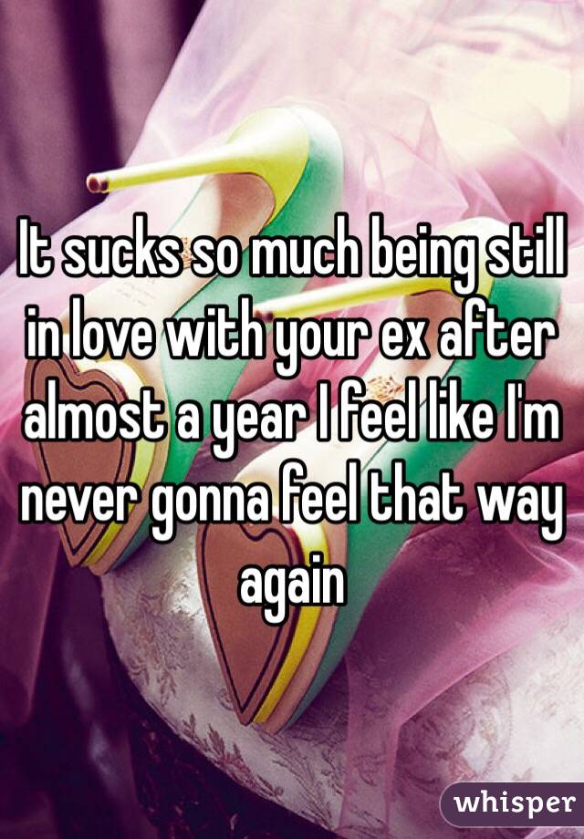 It sucks so much being still in love with your ex after almost a year I feel like I'm never gonna feel that way again 