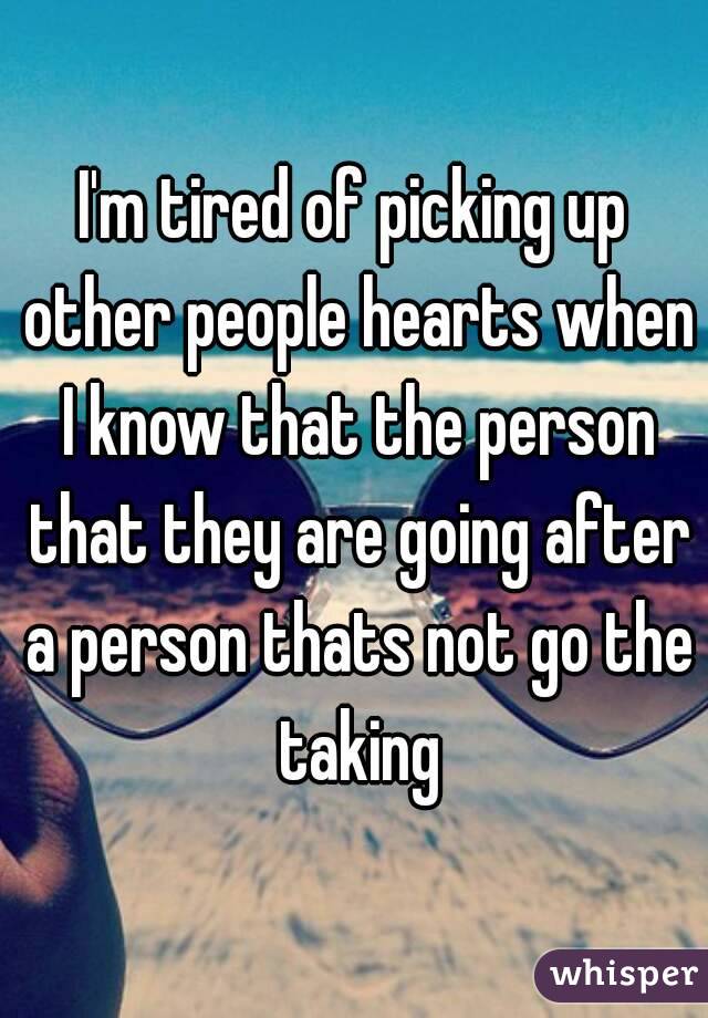 I'm tired of picking up other people hearts when I know that the person that they are going after a person thats not go the taking