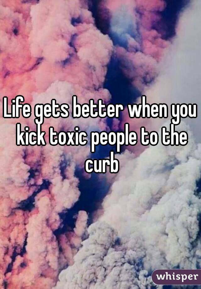 Life gets better when you kick toxic people to the curb