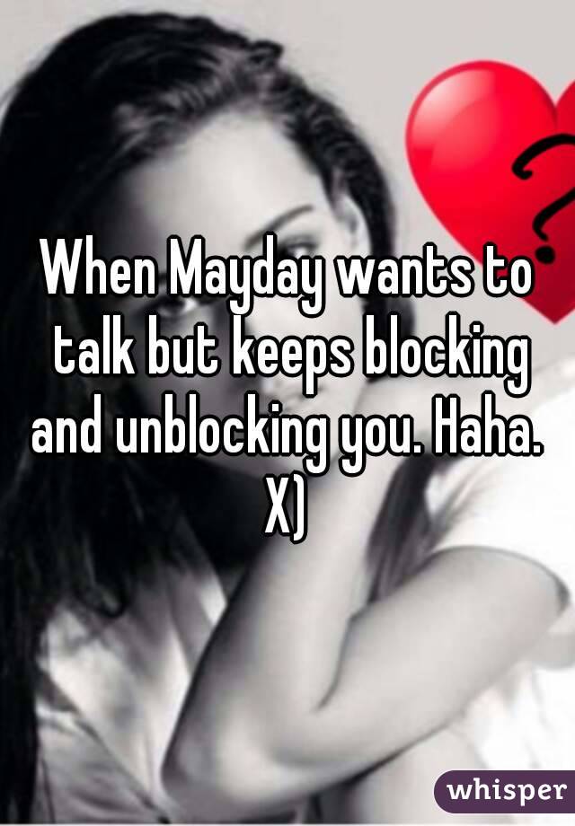 When Mayday wants to talk but keeps blocking and unblocking you. Haha.  X) 