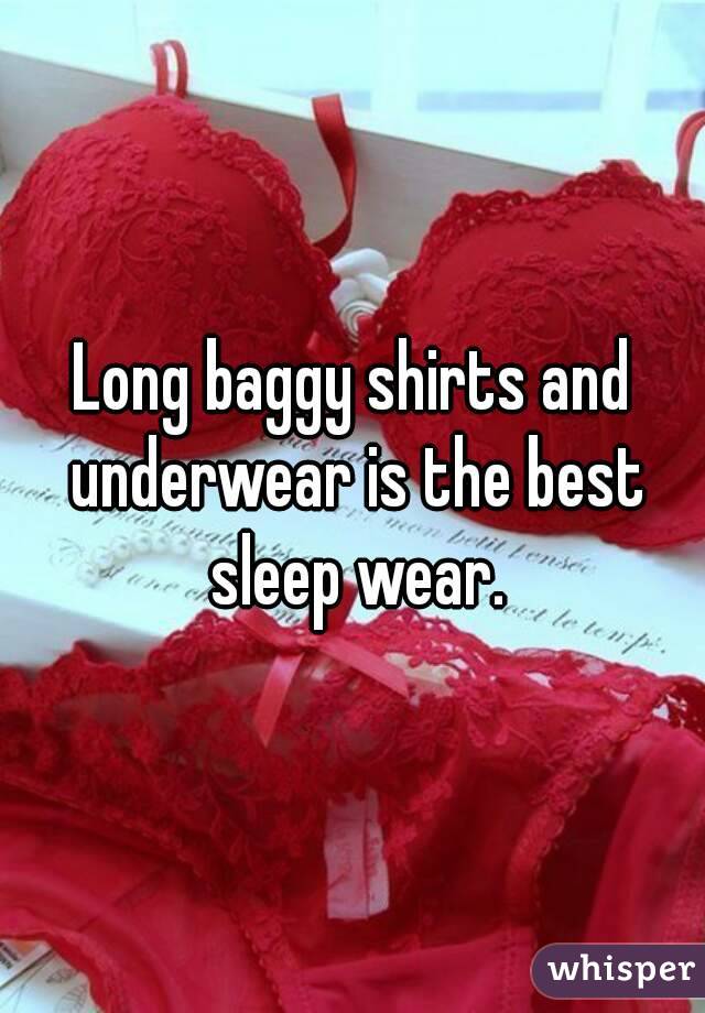 Long baggy shirts and underwear is the best sleep wear.