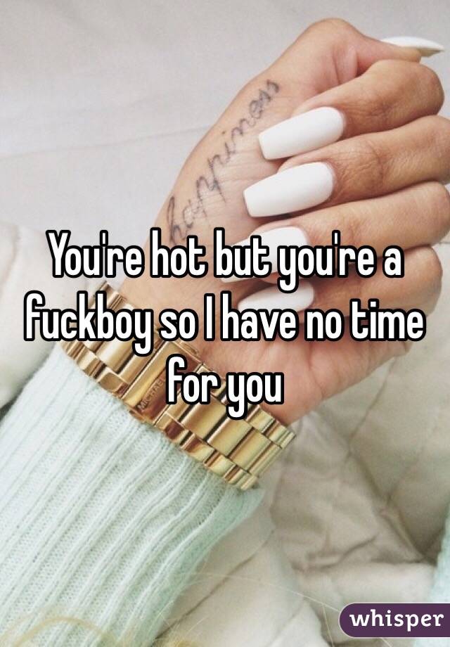 You're hot but you're a fuckboy so I have no time for you