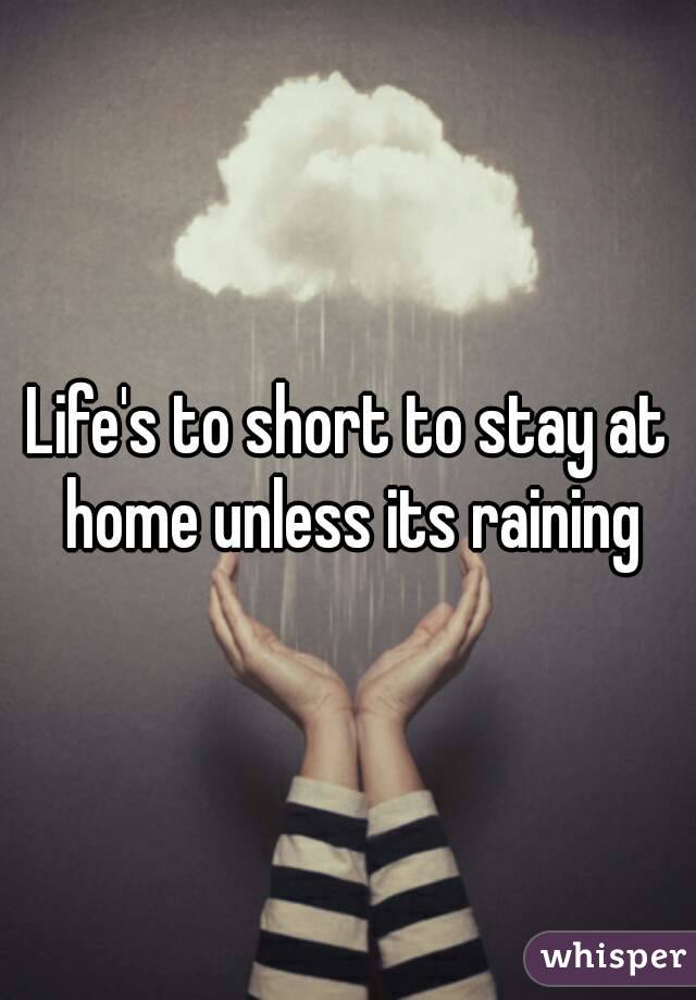 Life's to short to stay at home unless its raining